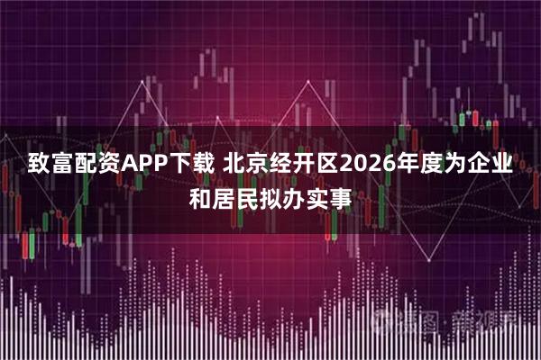 致富配资APP下载 北京经开区2026年度为企业和居民拟办实事