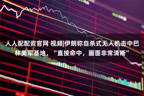 人人配配资官网 视频|伊朗称自杀式无人机击中巴林美军基地，“直接命中，画面非常清晰”