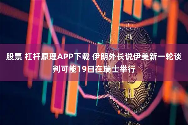股票 杠杆原理APP下载 伊朗外长说伊美新一轮谈判可能19日在瑞士举行