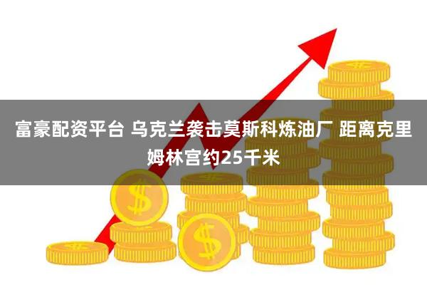 富豪配资平台 乌克兰袭击莫斯科炼油厂 距离克里姆林宫约25千米