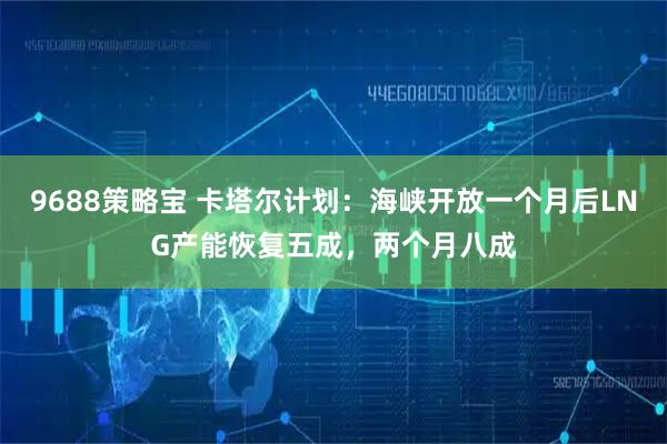 9688策略宝 卡塔尔计划：海峡开放一个月后LNG产能恢复五成，两个月八成