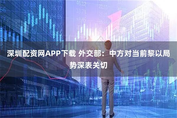 深圳配资网APP下载 外交部：中方对当前黎以局势深表关切