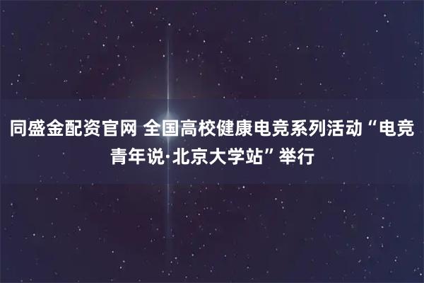 同盛金配资官网 全国高校健康电竞系列活动“电竞青年说·北京大学站”举行