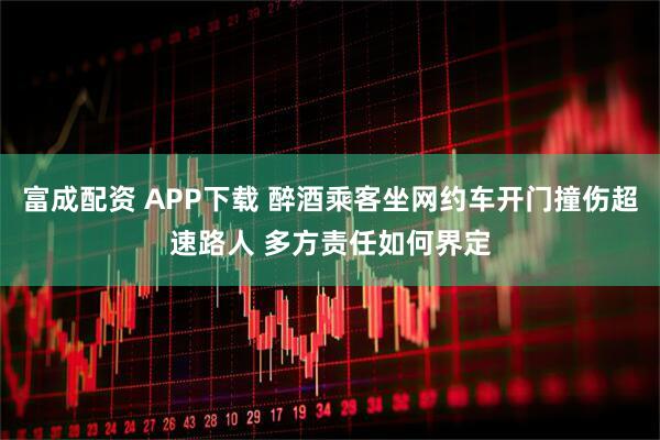 富成配资 APP下载 醉酒乘客坐网约车开门撞伤超速路人 多方责任如何界定