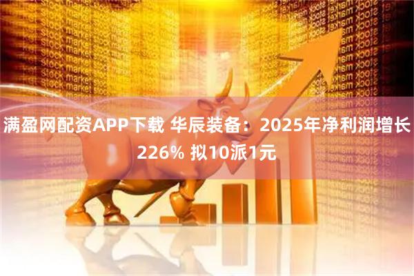满盈网配资APP下载 华辰装备：2025年净利润增长226% 拟10派1元