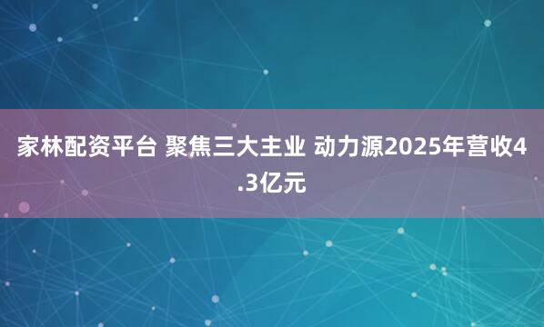 家林配资平台 聚焦三大主业 动力源2025年营收4.3亿元