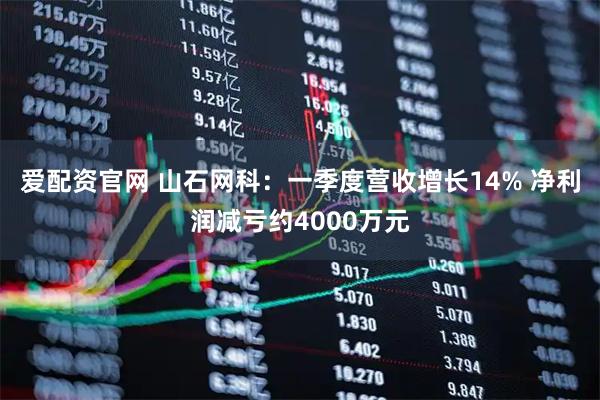 爱配资官网 山石网科：一季度营收增长14% 净利润减亏约4000万元