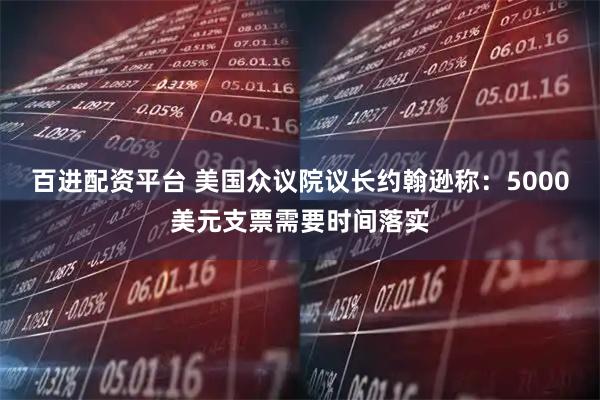 百进配资平台 美国众议院议长约翰逊称：5000美元支票需要时间落实