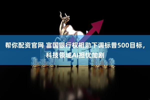 帮你配资官网 富国银行权相勋下调标普500目标，科技领域AI担忧加剧