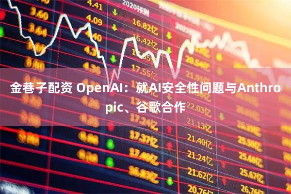 金巷子配资 OpenAI：就AI安全性问题与Anthropic、谷歌合作
